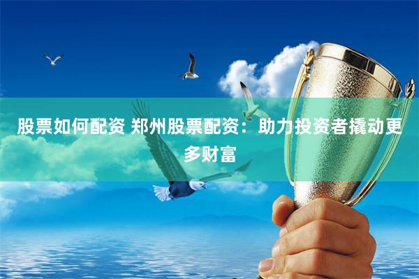 股票如何配资 郑州股票配资：助力投资者撬动更多财富