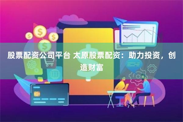 股票配资公司平台 太原股票配资：助力投资，创造财富