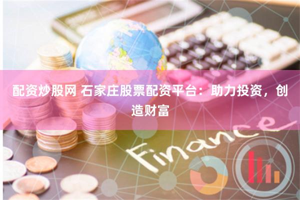 配资炒股网 石家庄股票配资平台：助力投资，创造财富