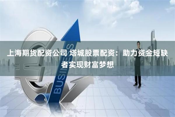 上海期货配资公司 塔城股票配资：助力资金短缺者实现财富梦想