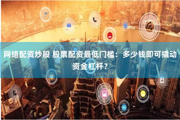 网络配资炒股 股票配资最低门槛：多少钱即可撬动资金杠杆？