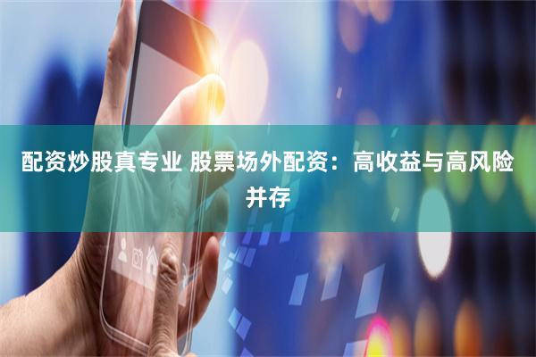 配资炒股真专业 股票场外配资：高收益与高风险并存