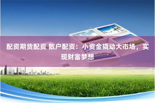 配资期货配资 散户配资：小资金撬动大市场，实现财富梦想
