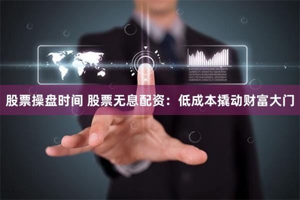 股票操盘时间 股票无息配资：低成本撬动财富大门