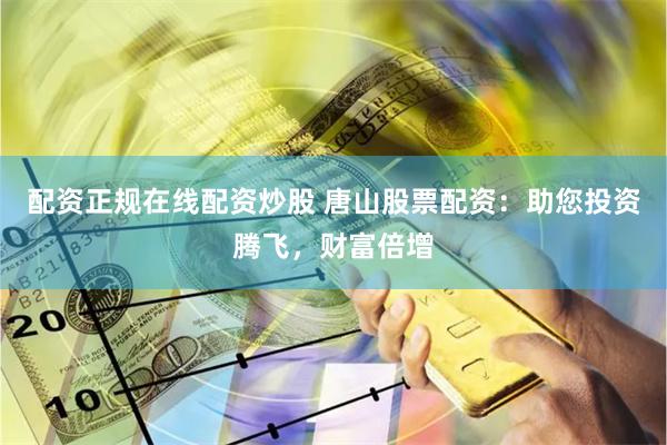 配资正规在线配资炒股 唐山股票配资：助您投资腾飞，财富倍增