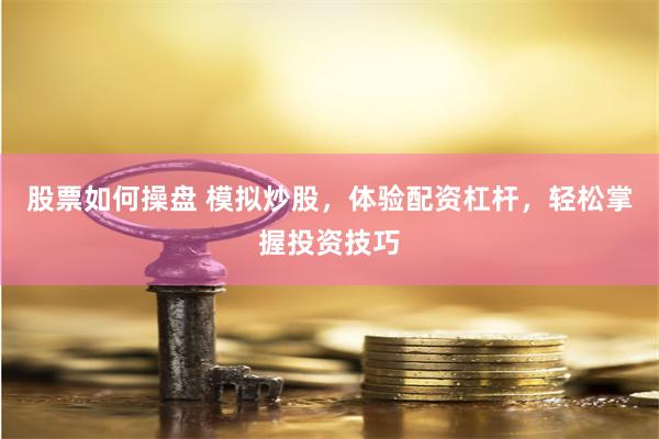 股票如何操盘 模拟炒股，体验配资杠杆，轻松掌握投资技巧