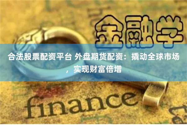 合法股票配资平台 外盘期货配资：撬动全球市场，实现财富倍增