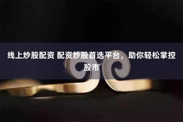 线上炒股配资 配资炒股首选平台，助你轻松掌控股市
