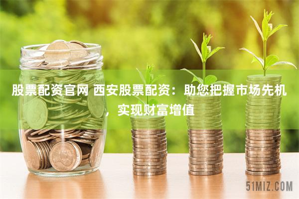 股票配资官网 西安股票配资：助您把握市场先机，实现财富增值