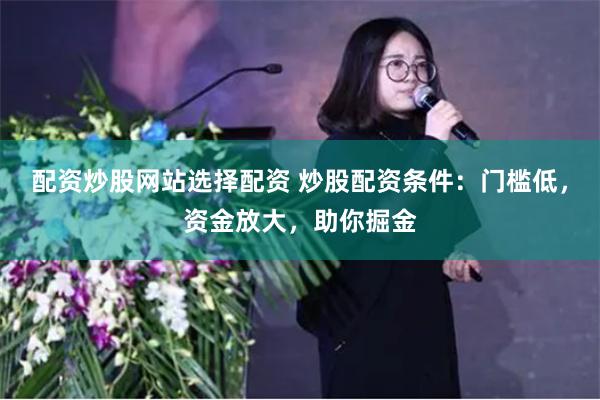配资炒股网站选择配资 炒股配资条件：门槛低，资金放大，助你掘金