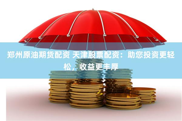 郑州原油期货配资 天津股票配资：助您投资更轻松，收益更丰厚