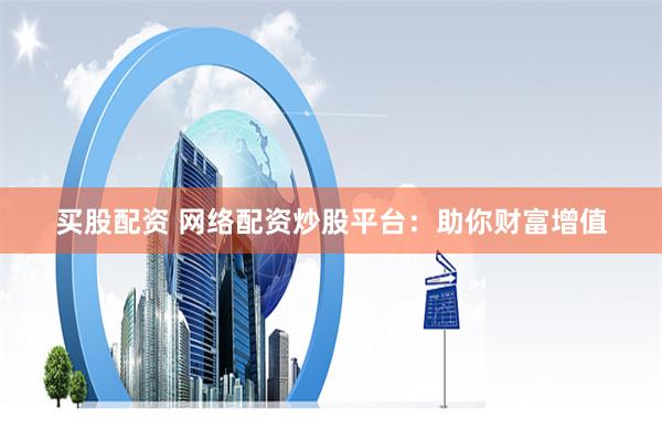 买股配资 网络配资炒股平台：助你财富增值
