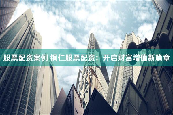 股票配资案例 铜仁股票配资：开启财富增值新篇章