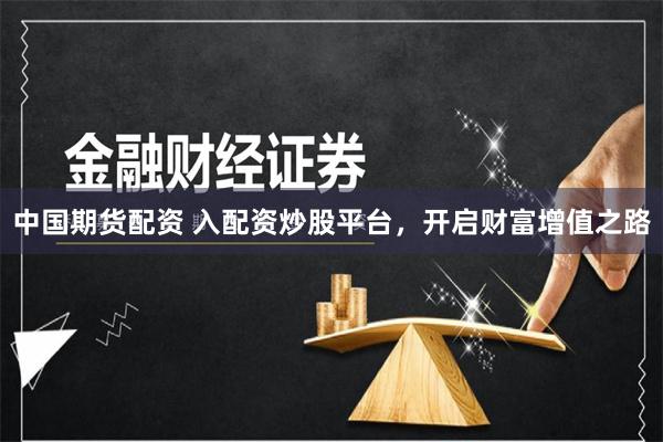 中国期货配资 入配资炒股平台，开启财富增值之路