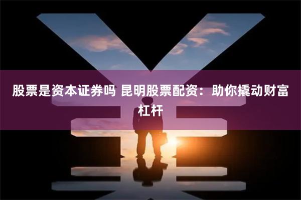 股票是资本证券吗 昆明股票配资：助你撬动财富杠杆