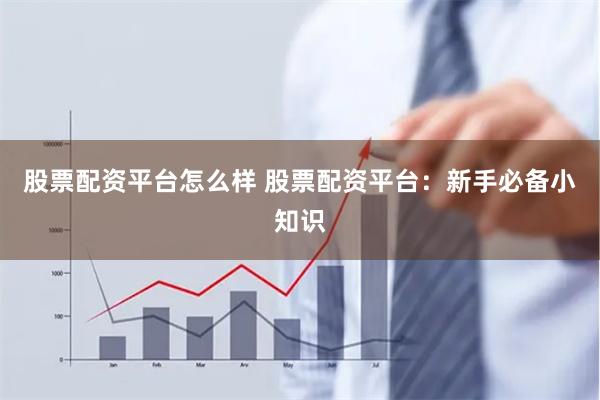 股票配资平台怎么样 股票配资平台：新手必备小知识