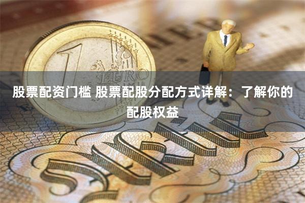 股票配资门槛 股票配股分配方式详解：了解你的配股权益