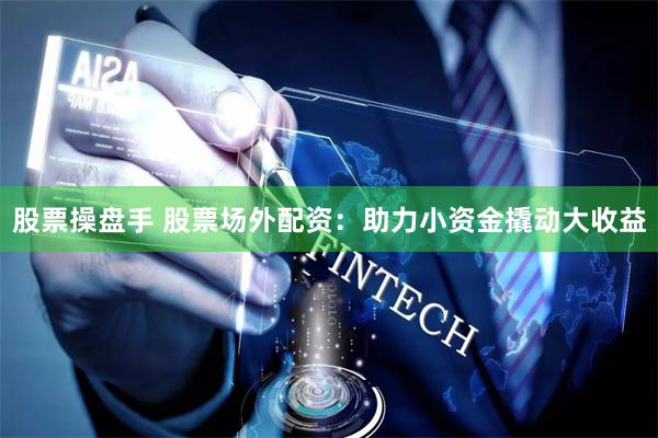 股票操盘手 股票场外配资：助力小资金撬动大收益
