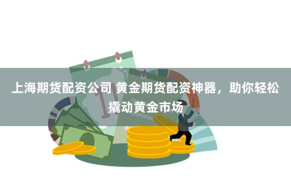 上海期货配资公司 黄金期货配资神器，助你轻松撬动黄金市场