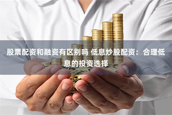 股票配资和融资有区别吗 低息炒股配资：合理低息的投资选择