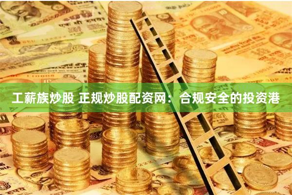 工薪族炒股 正规炒股配资网：合规安全的投资港