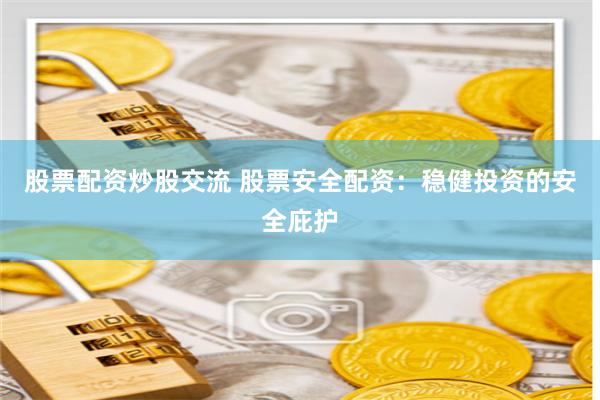 股票配资炒股交流 股票安全配资：稳健投资的安全庇护