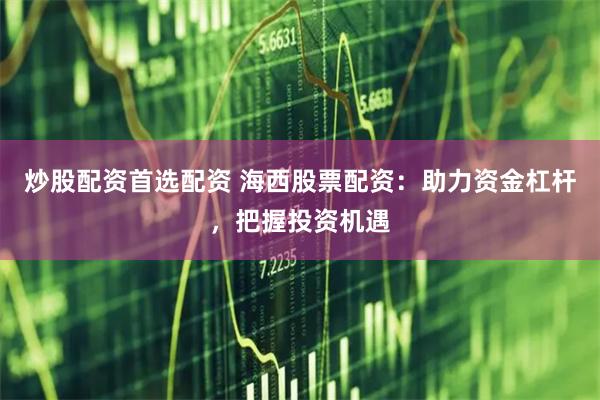 炒股配资首选配资 海西股票配资：助力资金杠杆，把握投资机遇