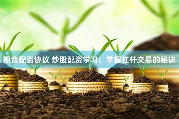 期货配资协议 炒股配资学习：掌握杠杆交易的秘诀