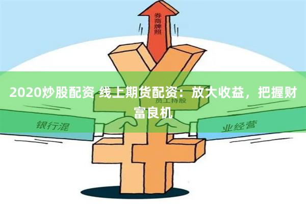 2020炒股配资 线上期货配资：放大收益，把握财富良机