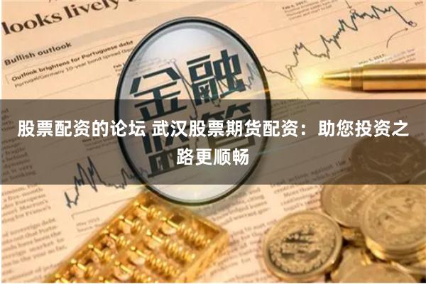 股票配资的论坛 武汉股票期货配资：助您投资之路更顺畅