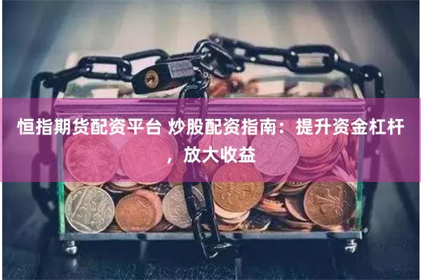 恒指期货配资平台 炒股配资指南：提升资金杠杆，放大收益