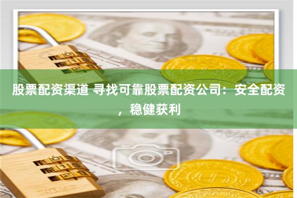 股票配资渠道 寻找可靠股票配资公司：安全配资，稳健获利