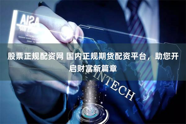 股票正规配资网 国内正规期货配资平台，助您开启财富新篇章