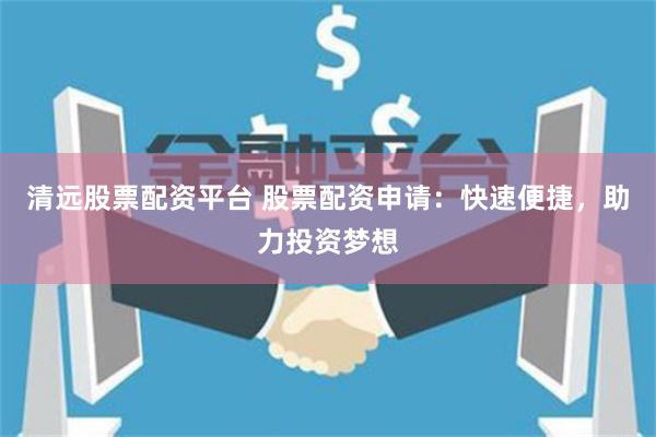 清远股票配资平台 股票配资申请：快速便捷，助力投资梦想