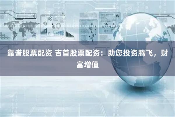靠谱股票配资 吉首股票配资：助您投资腾飞，财富增值