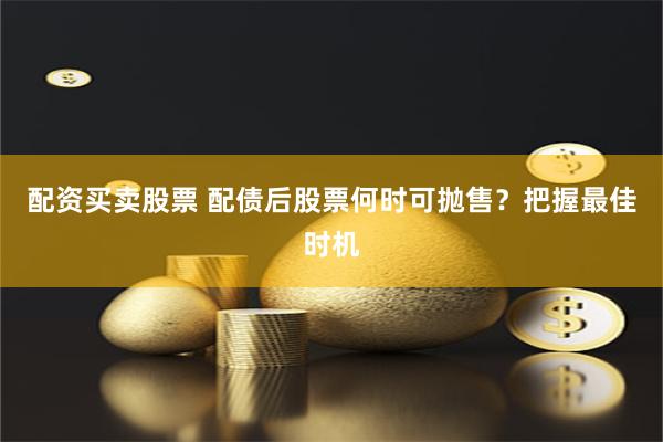 配资买卖股票 配债后股票何时可抛售？把握最佳时机
