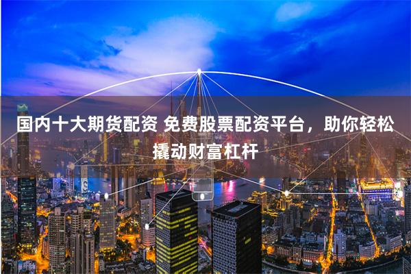 国内十大期货配资 免费股票配资平台,助你轻松撬动财富杠杆