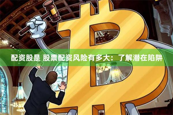 配资股是 股票配资风险有多大:了解潜在陷阱