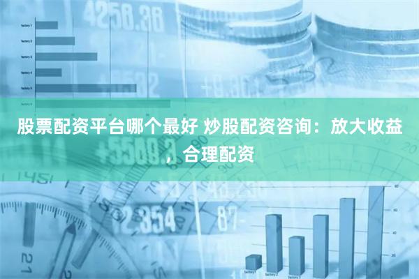 股票配资平台哪个最好 炒股配资咨询：放大收益，合理配资