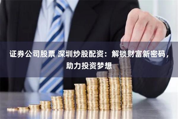 证券公司股票 深圳炒股配资：解锁财富新密码，助力投资梦想