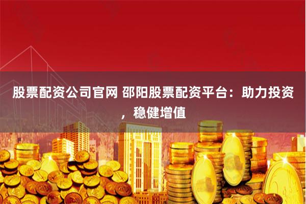 股票配资公司官网 邵阳股票配资平台：助力投资，稳健增值
