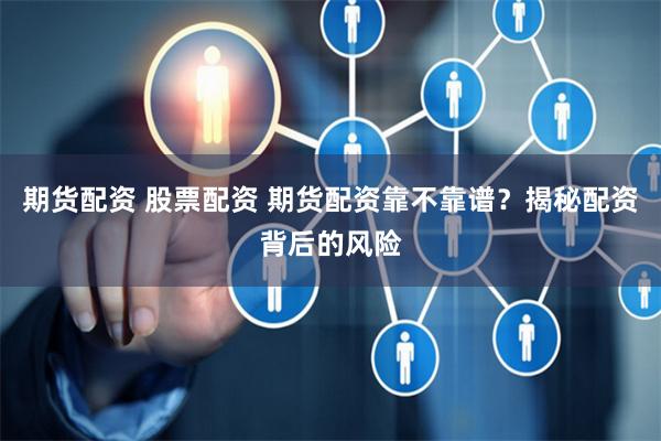 期货配资 股票配资 期货配资靠不靠谱?揭秘配资背后的风险