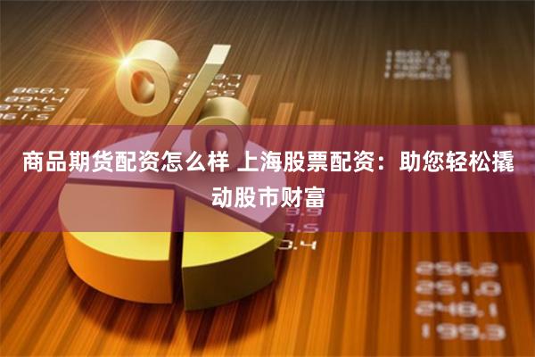 商品期货配资怎么样 上海股票配资：助您轻松撬动股市财富