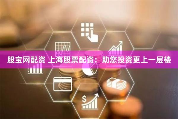 股宝网配资 上海股票配资：助您投资更上一层楼