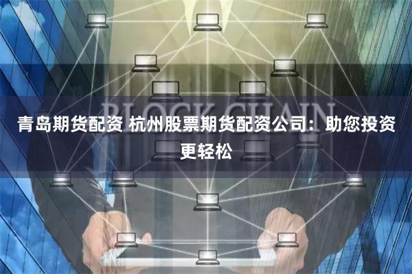 青岛期货配资 杭州股票期货配资公司:助您投资更轻松