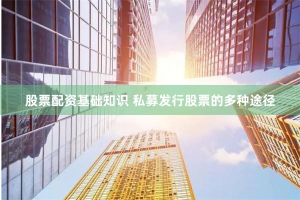 股票配资基础知识 私募发行股票的多种途径