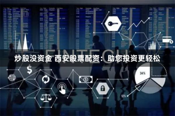 炒股没资金 西安股票配资：助您投资更轻松