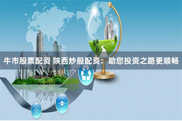 牛市股票配资 陕西炒股配资:助您投资之路更顺畅
