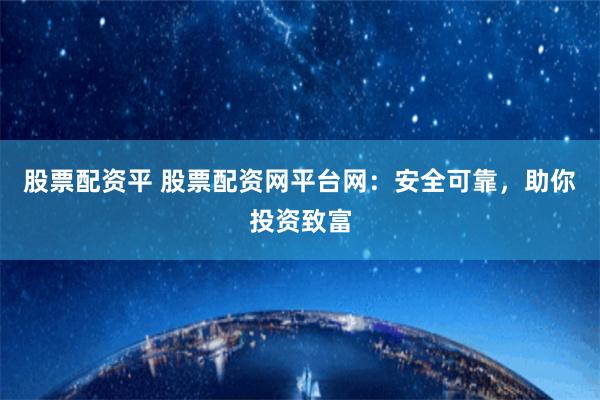 股票配资平 股票配资网平台网:安全可靠,助你投资致富