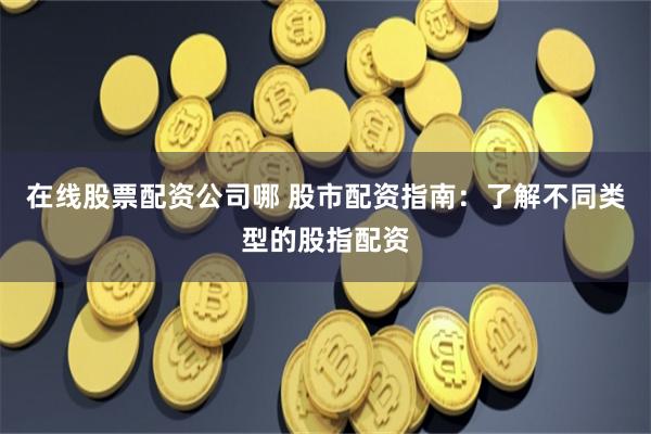 在线股票配资公司哪 股市配资指南:了解不同类型的股指配资